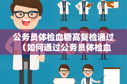 公务员体检血糖高复检通过 （如何通过公务员体检血糖高的复检？）