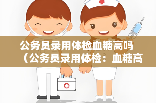 公务员录用体检血糖高吗 （公务员录用体检：血糖高是否会影响录）