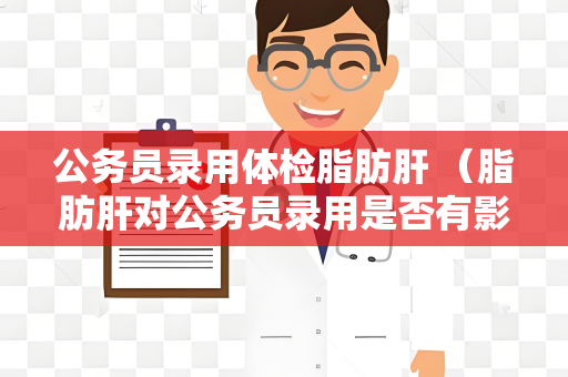 公务员录用体检脂肪肝 （脂肪肝对公务员录用是否有影响？）