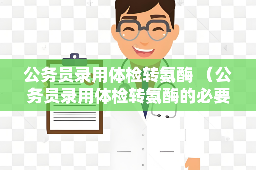 公务员录用体检转氨酶 （公务员录用体检转氨酶的必要性和标）