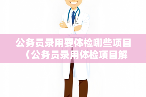 公务员录用要体检哪些项目 （公务员录用体检项目解析）