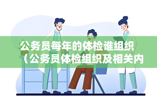 公务员每年的体检谁组织 （公务员体检组织及相关内容）