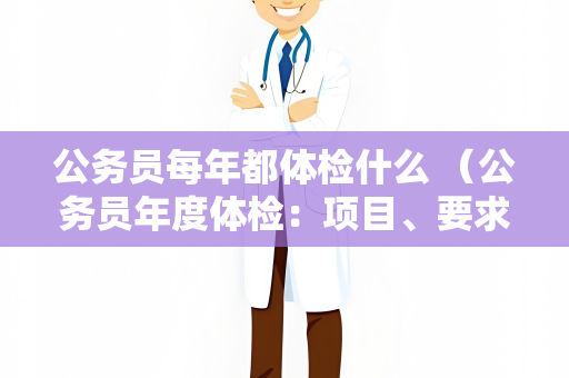 公务员每年都体检什么 （公务员年度体检：项目、要求、流程和注意事项）