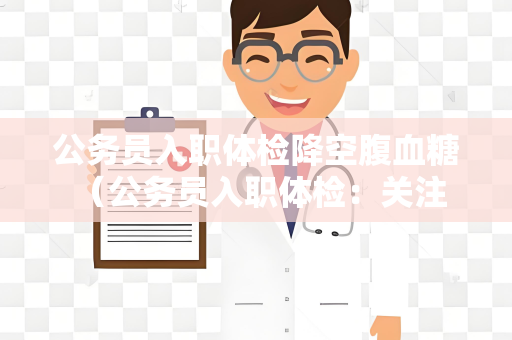 公务员入职体检降空腹血糖 （公务员入职体检：关注空腹血糖）