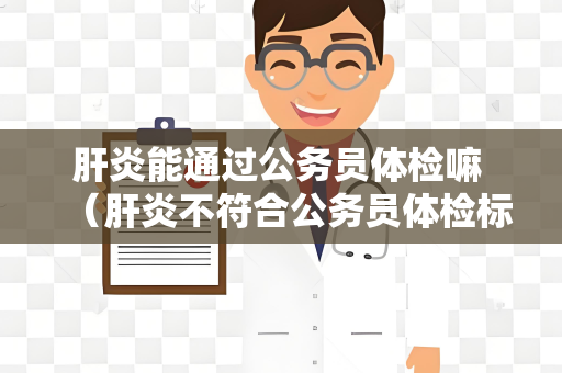 肝炎能通过公务员体检嘛 （肝炎不符合公务员体检标准）