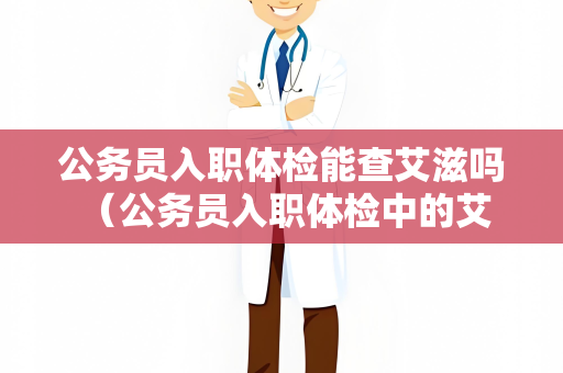 公务员入职体检能查艾滋吗 （公务员入职体检中的艾滋病检查及）