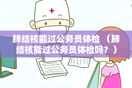 肺结核能过公务员体检 （肺结核能过公务员体检吗？）