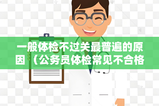 一般体检不过关最普遍的原因 （公务员体检常见不合格原因）