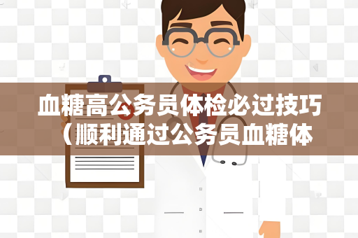血糖高公务员体检必过技巧 （顺利通过公务员血糖体检的五大技巧）