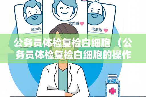 公务员体检复检白细胞 （公务员体检复检白细胞的操作手册及建议）