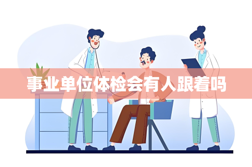 事业单位体检会有人跟着吗