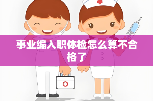 事业编入职体检怎么算不合格了