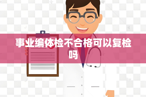 事业编体检不合格可以复检吗