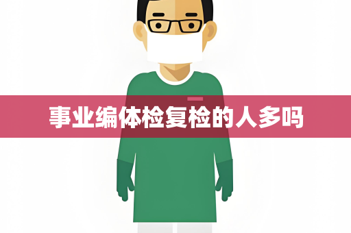 事业编体检复检的人多吗