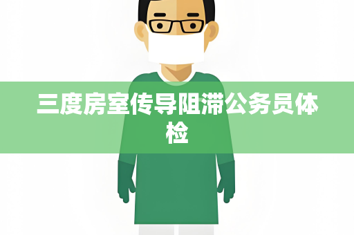 三度房室传导阻滞公务员体检