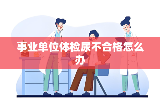 事业单位体检尿不合格怎么办