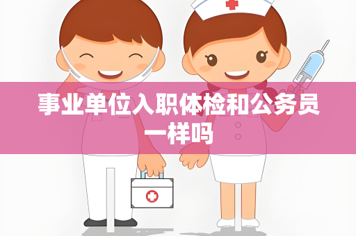 事业单位入职体检和公务员一样吗