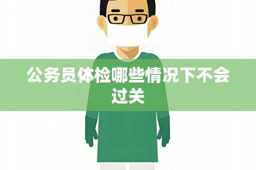 公务员体检哪些情况下不会过关