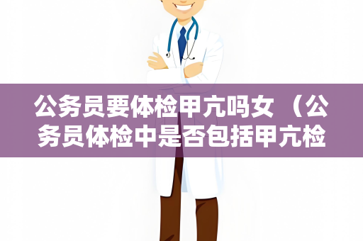 公务员要体检甲亢吗女 （公务员体检中是否包括甲亢检查？）
