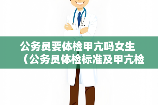 公务员要体检甲亢吗女生 （公务员体检标准及甲亢检查建议）