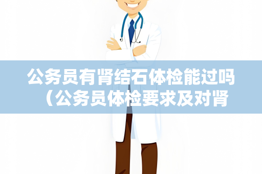 公务员有肾结石体检能过吗 （公务员体检要求及对肾结石的考察）