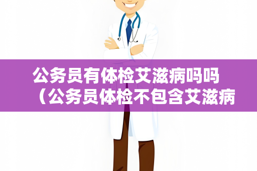 公务员有体检艾滋病吗吗 （公务员体检不包含艾滋病检查）