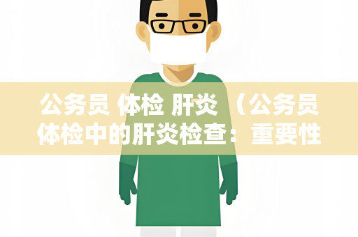公务员 体检 肝炎 （公务员体检中的肝炎检查：重要性与项目）