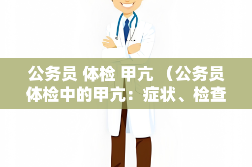 公务员 体检 甲亢 （公务员体检中的甲亢：症状、检查）