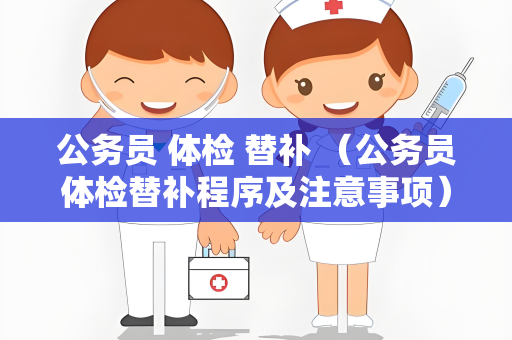 公务员 体检 替补 （公务员体检替补程序及注意事项）
