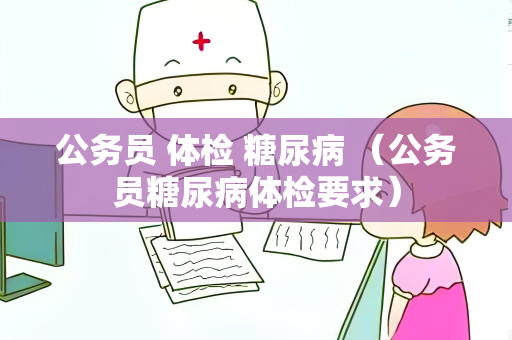 公务员 体检 糖尿病 （公务员糖尿病体检要求）