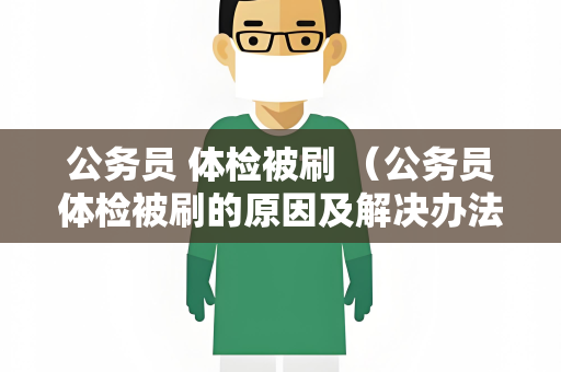 公务员 体检被刷 （公务员体检被刷的原因及解决办法）