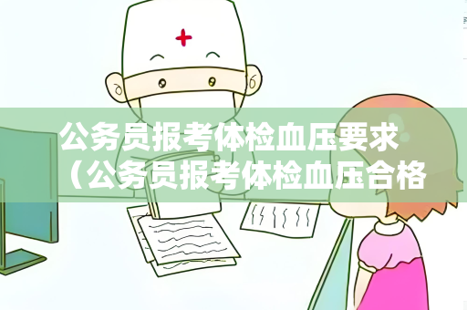 公务员报考体检血压要求 （公务员报考体检血压合格标准）