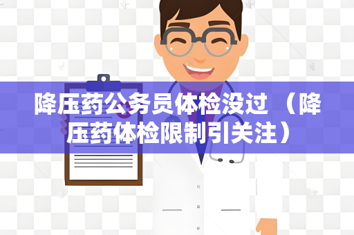 降压药公务员体检没过 （降压药体检限制引关注）