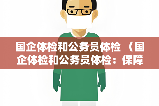 国企体检和公务员体检 （国企体检和公务员体检：保障人才健）