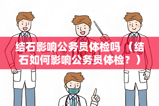 结石影响公务员体检吗 （结石如何影响公务员体检？）