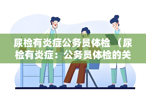 尿检有炎症公务员体检 （尿检有炎症：公务员体检的关键指）