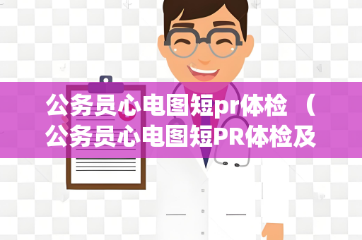 公务员心电图短pr体检 （公务员心电图短PR体检及处理建议）