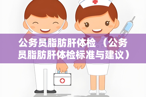 公务员脂肪肝体检 （公务员脂肪肝体检标准与建议）