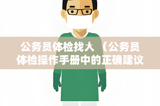 公务员体检找人 （公务员体检操作手册中的正确建议和答案）