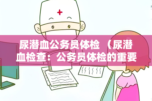 尿潜血公务员体检 （尿潜血检查：公务员体检的重要指标）