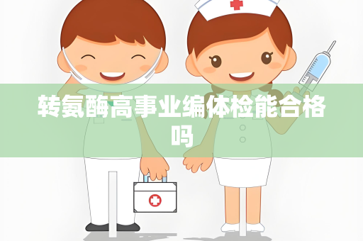 转氨酶高事业编体检能合格吗