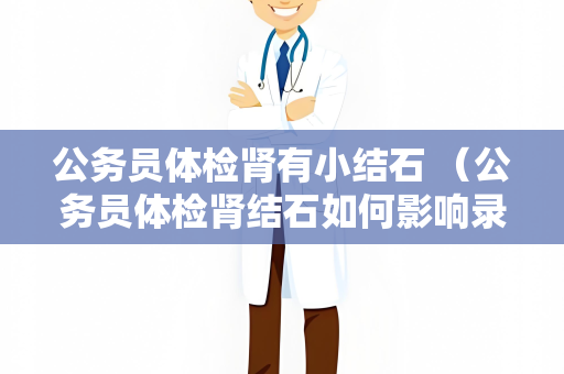 公务员体检肾有小结石 （公务员体检肾结石如何影响录用？）