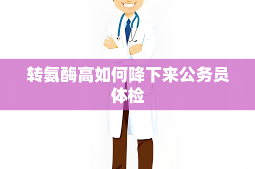 转氨酶高如何降下来公务员体检