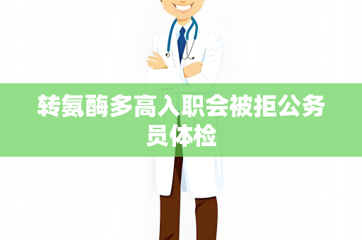 转氨酶多高入职会被拒公务员体检