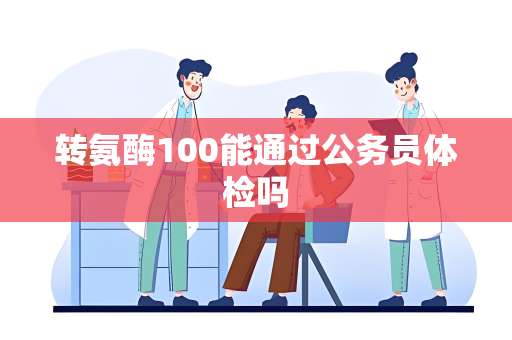 转氨酶100能通过公务员体检吗