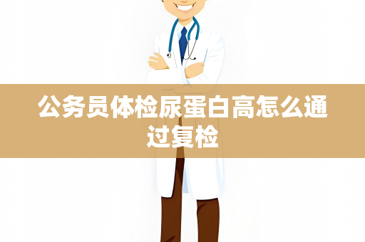 公务员体检尿蛋白高怎么通过复检