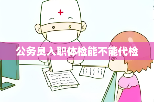 公务员入职体检能不能代检