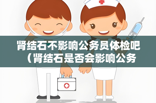肾结石不影响公务员体检吧 （肾结石是否会影响公务员体检？）