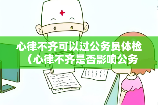 心律不齐可以过公务员体检 （心律不齐是否影响公务员体检？）