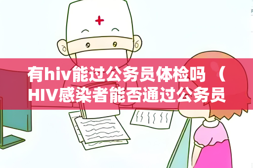 有hiv能过公务员体检吗 （HIV感染者能否通过公务员体检？）